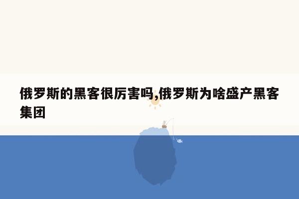 俄罗斯的黑客很厉害吗,俄罗斯为啥盛产黑客集团