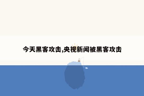 今天黑客攻击,央视新闻被黑客攻击