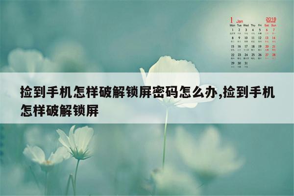 捡到手机怎样破解锁屏密码怎么办,捡到手机怎样破解锁屏