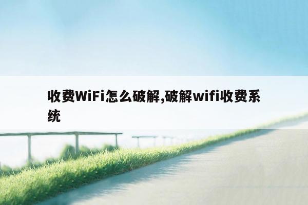 收费WiFi怎么破解,破解wifi收费系统