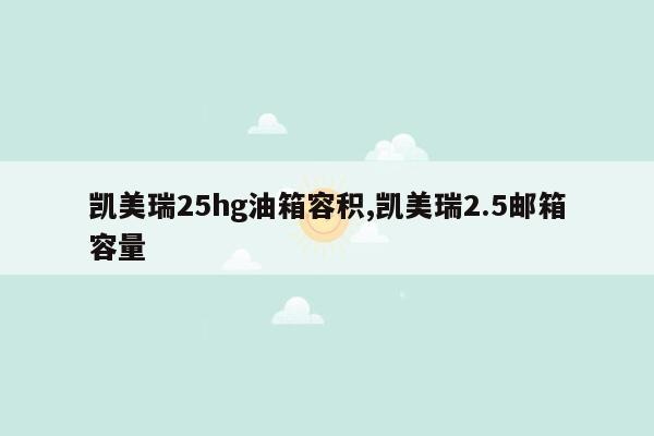 凯美瑞25hg油箱容积,凯美瑞2.5邮箱容量