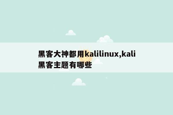 黑客大神都用kalilinux,kali黑客主题有哪些