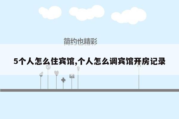 5个人怎么住宾馆,个人怎么调宾馆开房记录