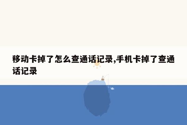 移动卡掉了怎么查通话记录,手机卡掉了查通话记录