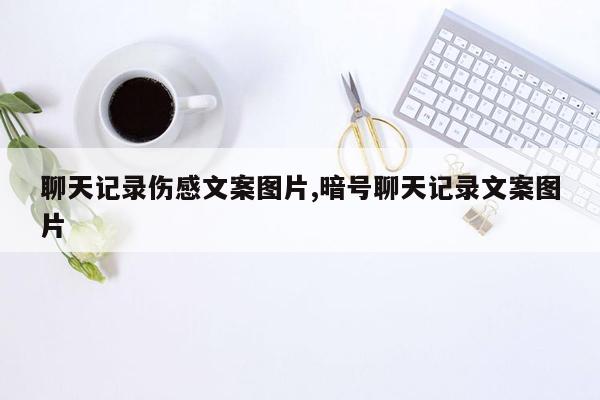 聊天记录伤感文案图片,暗号聊天记录文案图片