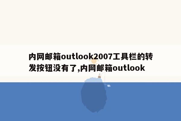 内网邮箱outlook2007工具栏的转发按钮没有了,内网邮箱outlook