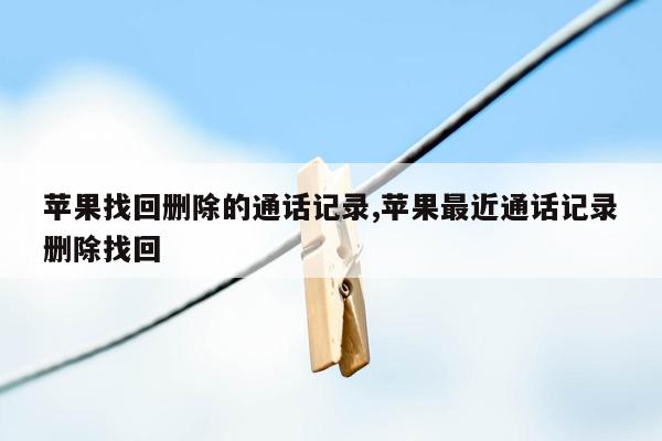 苹果找回删除的通话记录,苹果最近通话记录删除找回