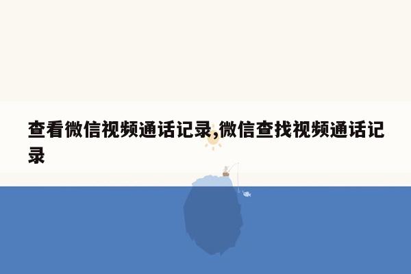 查看微信视频通话记录,微信查找视频通话记录