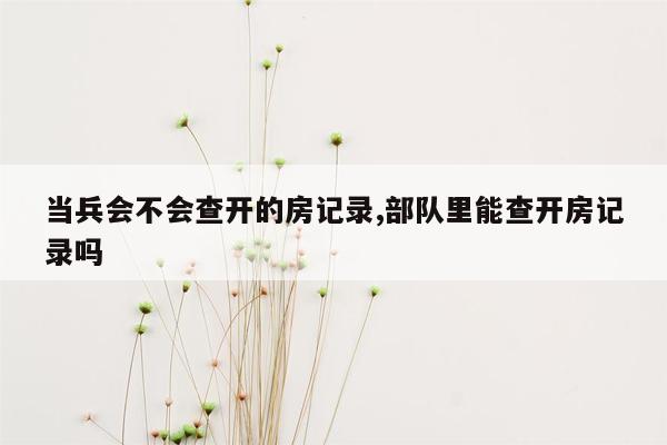 当兵会不会查开的房记录,部队里能查开房记录吗