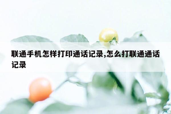 联通手机怎样打印通话记录,怎么打联通通话记录