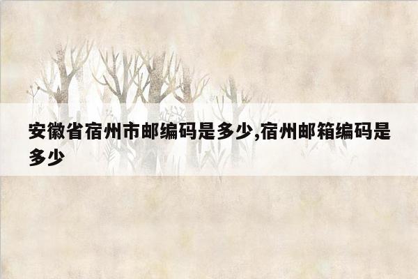 安徽省宿州市邮编码是多少,宿州邮箱编码是多少