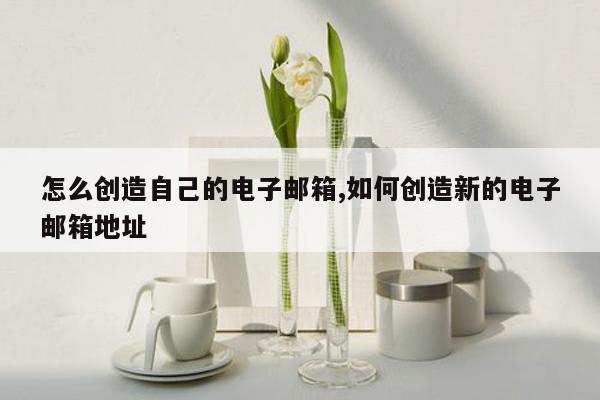 怎么创造自己的电子邮箱,如何创造新的电子邮箱地址