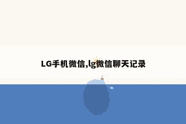 LG手机微信,lg微信聊天记录