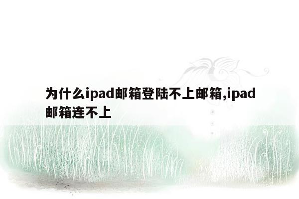 为什么ipad邮箱登陆不上邮箱,ipad邮箱连不上