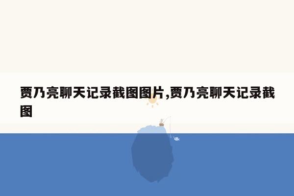 贾乃亮聊天记录截图图片,贾乃亮聊天记录截图