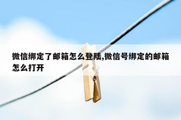 微信绑定了邮箱怎么登陆,微信号绑定的邮箱怎么打开