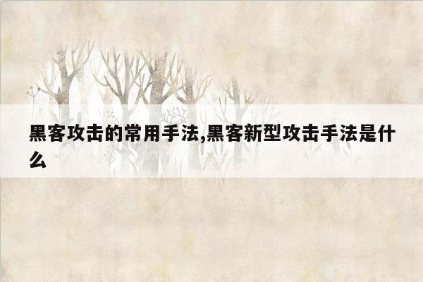 黑客攻击的常用手法,黑客新型攻击手法是什么