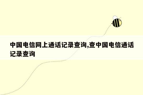 中国电信网上通话记录查询,查中国电信通话记录查询