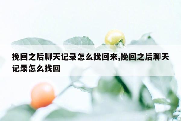 挽回之后聊天记录怎么找回来,挽回之后聊天记录怎么找回