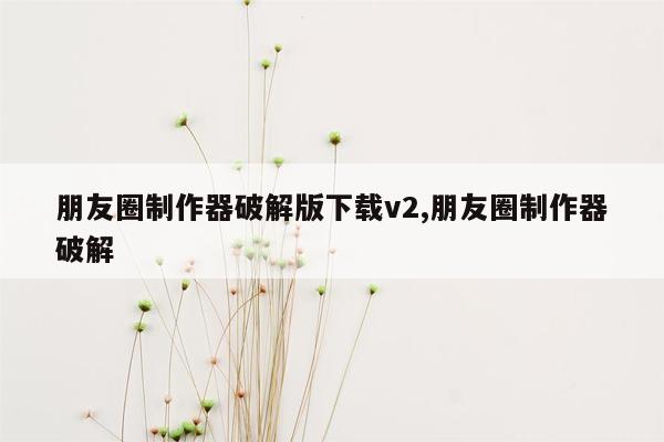 朋友圈制作器破解版下载v2,朋友圈制作器破解