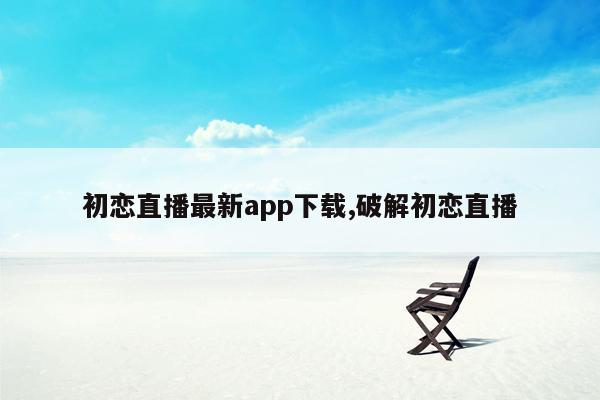 初恋直播最新app下载,破解初恋直播