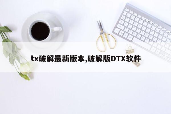 tx破解最新版本,破解版DTX软件