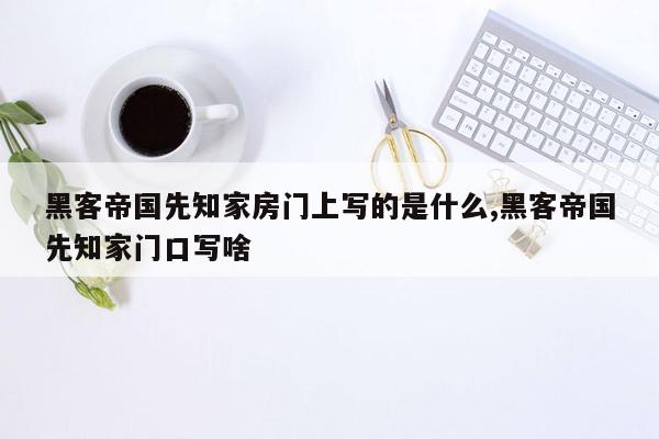 黑客帝国先知家房门上写的是什么,黑客帝国先知家门口写啥