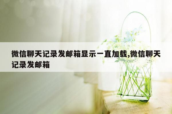 微信聊天记录发邮箱显示一直加载,微信聊天记录发邮箱