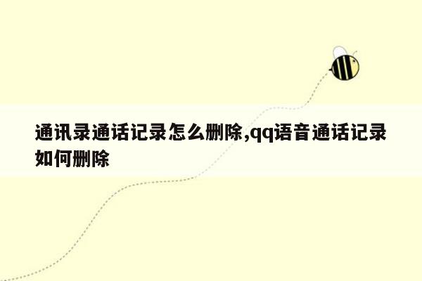 通讯录通话记录怎么删除,qq语音通话记录如何删除