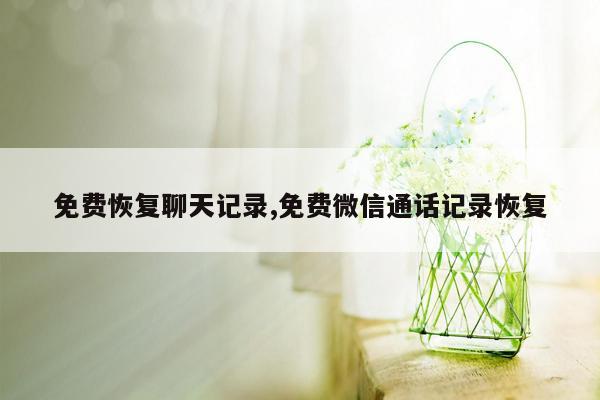 免费恢复聊天记录,免费微信通话记录恢复