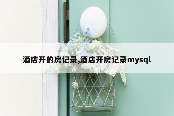 酒店开的房记录,酒店开房记录mysql