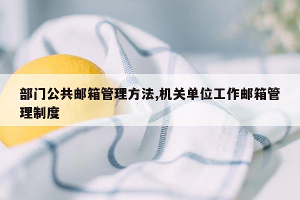 部门公共邮箱管理方法,机关单位工作邮箱管理制度