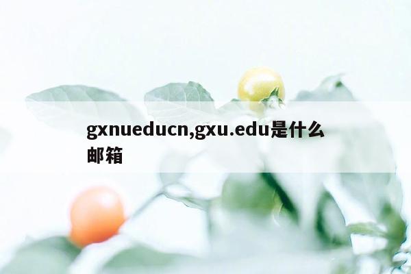 gxnueducn,gxu.edu是什么邮箱