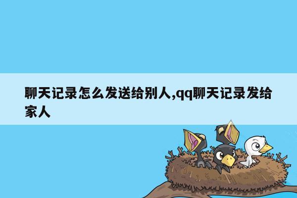 聊天记录怎么发送给别人,qq聊天记录发给家人