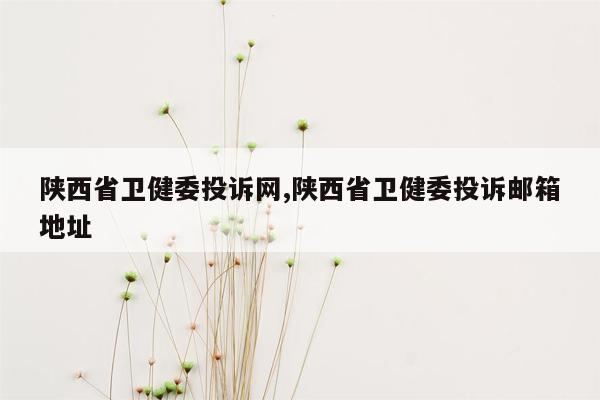 陕西省卫健委投诉网,陕西省卫健委投诉邮箱地址