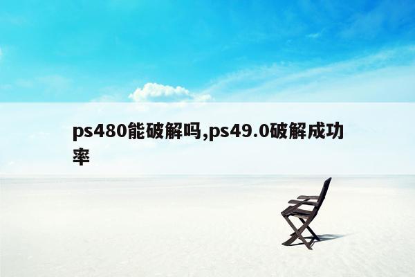 ps480能破解吗,ps49.0破解成功率