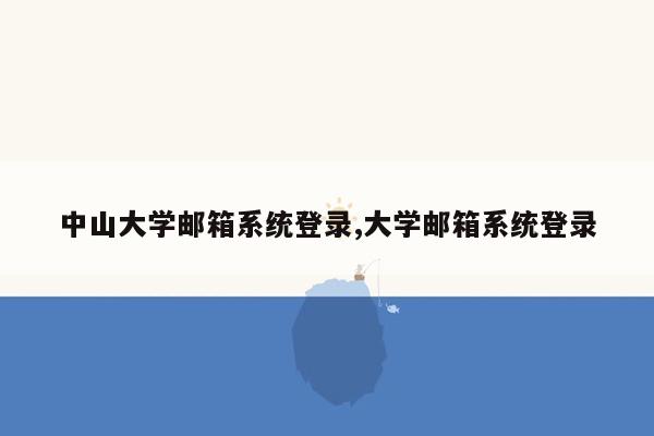 中山大学邮箱系统登录,大学邮箱系统登录