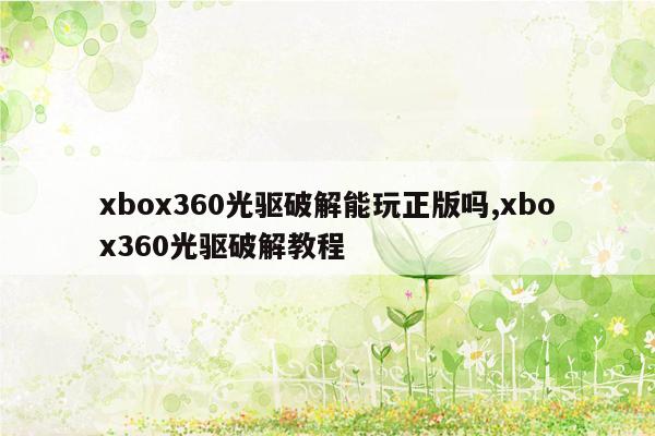 xbox360光驱破解能玩正版吗,xbox360光驱破解教程