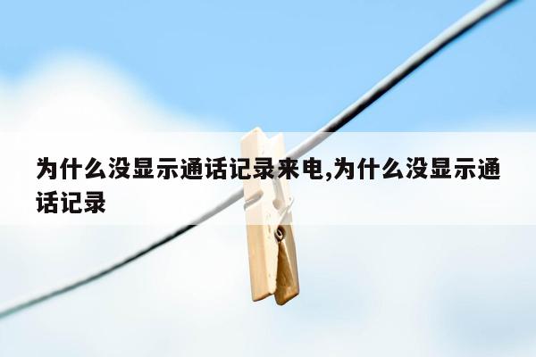 为什么没显示通话记录来电,为什么没显示通话记录