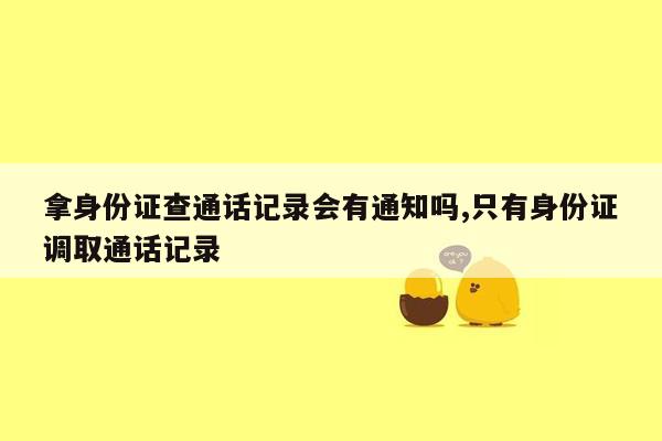 拿身份证查通话记录会有通知吗,只有身份证调取通话记录