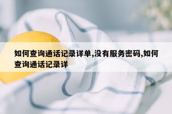 如何查询通话记录详单,没有服务密码,如何查询通话记录详