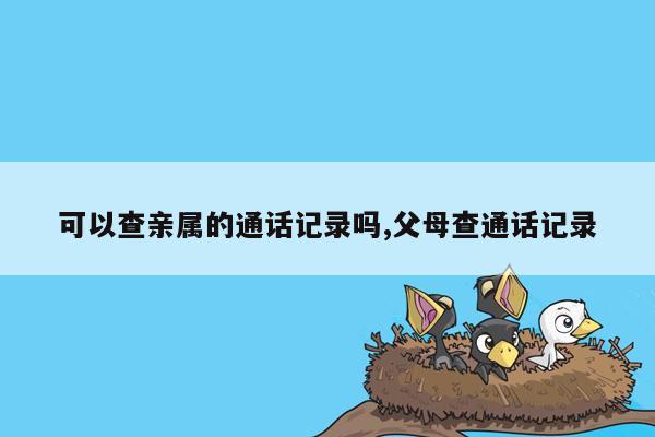 可以查亲属的通话记录吗,父母查通话记录