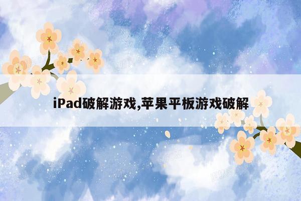 iPad破解游戏,苹果平板游戏破解