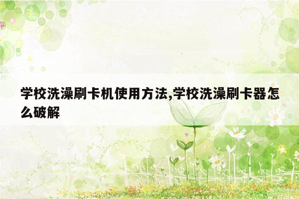 学校洗澡刷卡机使用方法,学校洗澡刷卡器怎么破解