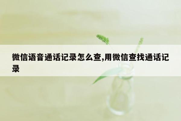 微信语音通话记录怎么查,用微信查找通话记录