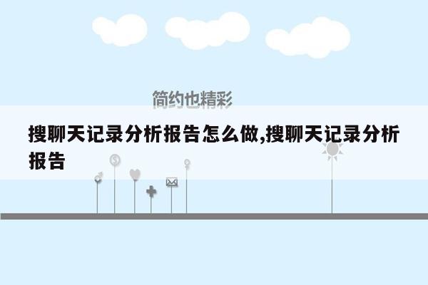 搜聊天记录分析报告怎么做,搜聊天记录分析报告