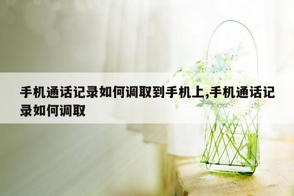 手机通话记录如何调取到手机上,手机通话记录如何调取