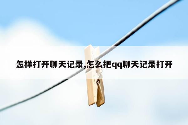 怎样打开聊天记录,怎么把qq聊天记录打开