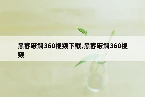 黑客破解360视频下载,黑客破解360视频