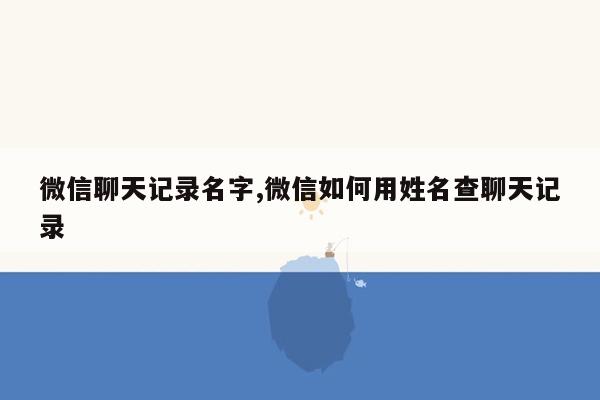 微信聊天记录名字,微信如何用姓名查聊天记录